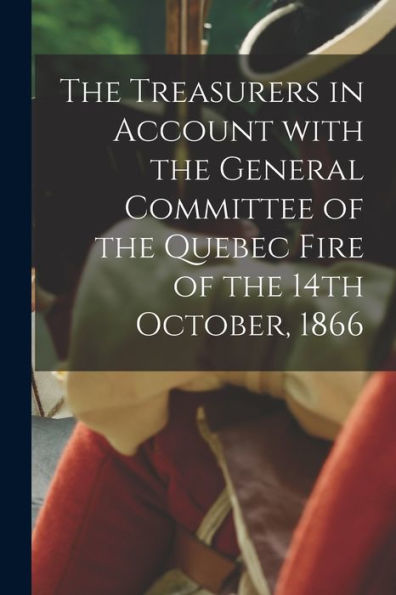 The Treasurers In Account With The General Committee Of The Quebec Fire Of The 14Th October, 1866 [Microform]