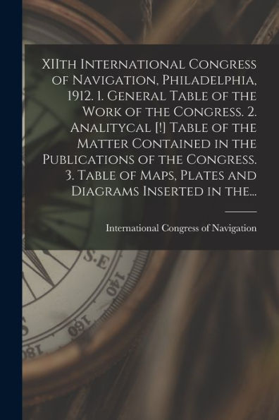 Xiith International Congress Of Navigation, Philadelphia, 1912. 1. General Table Of The Work Of The Congress. 2. Analitycal [!] Table Of The Matter ... Maps, Plates And Diagrams Inserted In The...