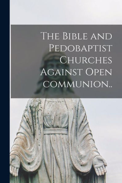 The Bible And Pedobaptist Churches Against Open Communion [Microform]..