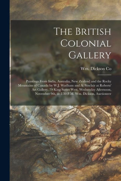 The British Colonial Gallery [Microform]: Paintings From India, Australia, New Zealand And The Rocky Mountains Of Canada By W.J. Wadham And A. ... Afternoon, November 9Th, At 2.30 P.M. Wm....