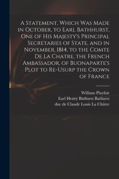 A Statement, Which Was Made In October, To Earl Bathhurst, One Of His Majesty'S Principal Secretaries Of State, And In November, 1814, To The Comte De ... Plot To Re-Usurp The Crown Of France