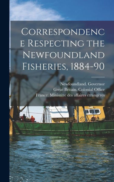 Correspondence Respecting The Newfoundland Fisheries, 1884-90 [Microform]