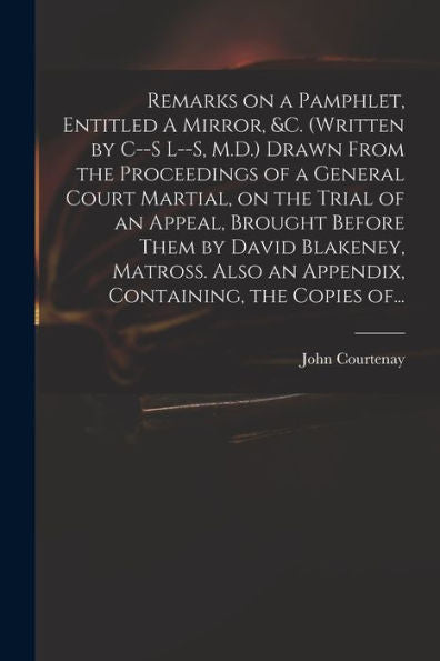 Remarks On A Pamphlet, Entitled A Mirror, &C. (Written By C--S L--S, M.D.) Drawn From The Proceedings Of A General Court Martial, On The Trial Of An ... An Appendix, Containing, The Copies Of...