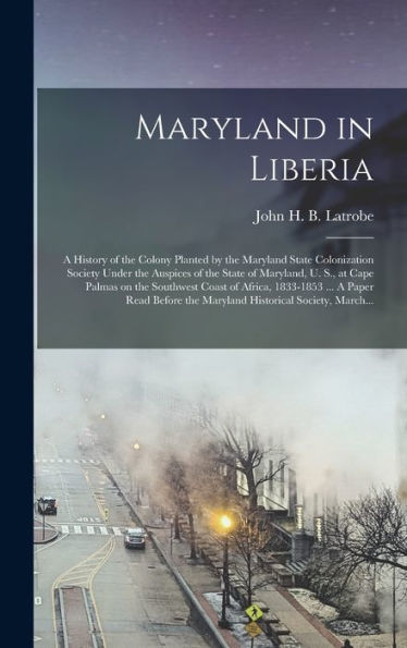 Maryland In Liberia; A History Of The Colony Planted By The Maryland State Colonization Society Under The Auspices Of The State Of Maryland, U. S., At ... ... A Paper Read Before The Maryland...