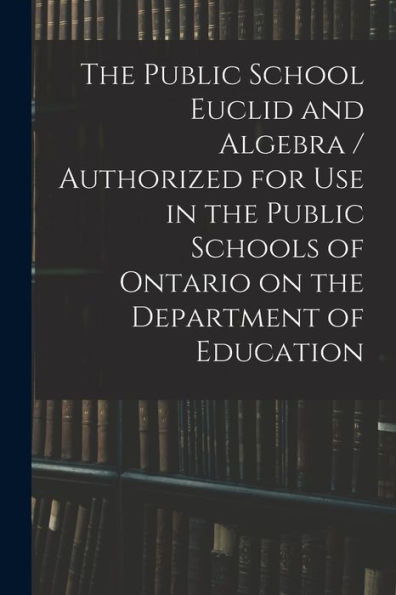 The Public School Euclid And Algebra / Authorized For Use In The Public Schools Of Ontario On The Department Of Education