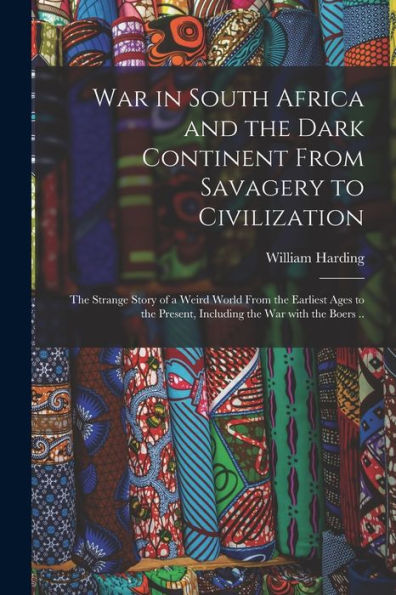 War In South Africa And The Dark Continent From Savagery To Civilization: The Strange Story Of A Weird World From The Earliest Ages To The Present, Including The War With The Boers ..