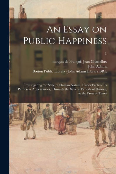 An Essay On Public Happiness: Investigating The State Of Human Nature, Under Each Of Its Particular Appearances, Through The Several Periods Of History, To The Present Times; 1