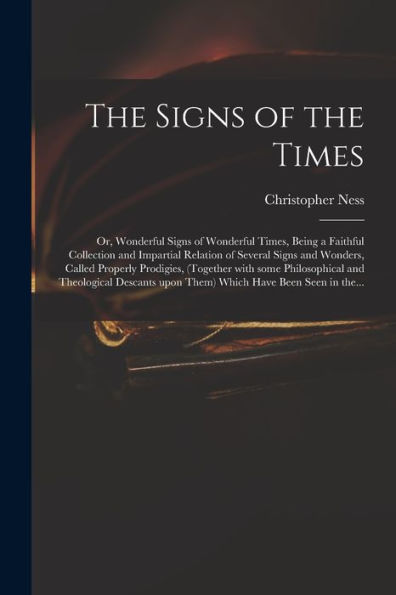The Signs Of The Times: Or, Wonderful Signs Of Wonderful Times, Being A Faithful Collection And Impartial Relation Of Several Signs And Wonders, ... And Theological Descants Upon Them) Which...