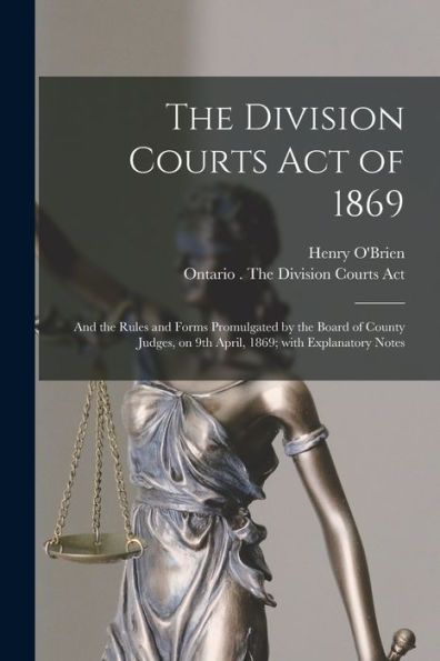 The Division Courts Act Of 1869 [Microform]: And The Rules And Forms Promulgated By The Board Of County Judges, On 9Th April, 1869; With Explanatory Notes