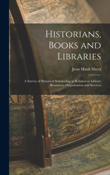 Historians, Books And Libraries; A Survey Of Historical Scholarship In Relation To Library Resources, Organization And Services