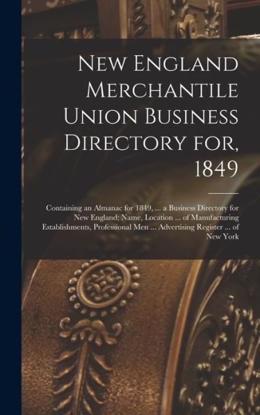 New England Merchantile Union Business Directory For, 1849: Containing An Almanac For 1849, ... A Business Directory For New England; Name, Location ... Men ... Advertising Register ... Of New York