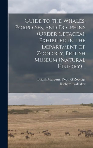 Guide To The Whales, Porpoises, And Dolphins (Order Cetacea), Exhibited In The Department Of Zoology, British Museum (Natural History) ..