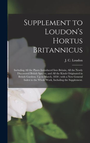 Supplement To Loudon'S Hortus Britannicus: Including All The Plants Introduced Into Britain, All The Newly Discovered British Species, And All The ... A New General Index To The Whole Work, ...