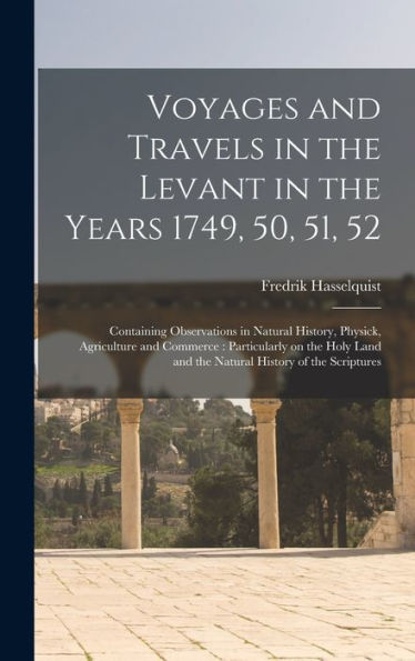 Voyages And Travels In The Levant In The Years 1749, 50, 51, 52: Containing Observations In Natural History, Physick, Agriculture And Commerce: ... And The Natural History Of The Scriptures