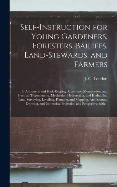 Self-Instruction For Young Gardeners, Foresters, Bailiffs, Land-Stewards, And Farmers; In Arithmetic And Book-Keeping, Geometry, Mensuration, And ... Land-Surveying, Levelling, Planning, And...