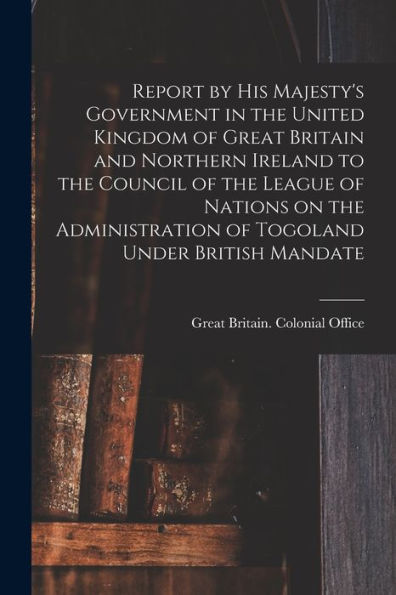 Report By His Majesty'S Government In The United Kingdom Of Great Britain And Northern Ireland To The Council Of The League Of Nations On The Administration Of Togoland Under British Mandate