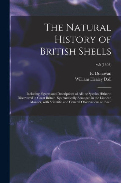 The Natural History Of British Shells: Including Figures And Descriptions Of All The Species Hitherto Discovered In Great Britain, Systematically ... And General Observations On Each; V.5 (1803)