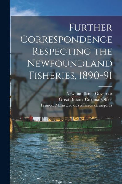 Further Correspondence Respecting The Newfoundland Fisheries, 1890-91 [Microform]