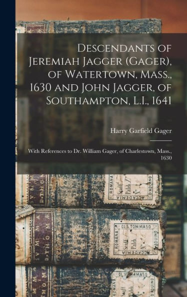Descendants Of Jeremiah Jagger (Gager), Of Watertown, Mass., 1630 And John Jagger, Of Southampton, L.I., 1641: With References To Dr. William Gager, Of Charlestown, Mass., 1630
