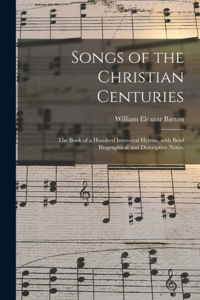 Songs Of The Christian Centuries: The Book Of A Hundred Immortal Hymns, With Brief Biographical And Descriptive Notes.