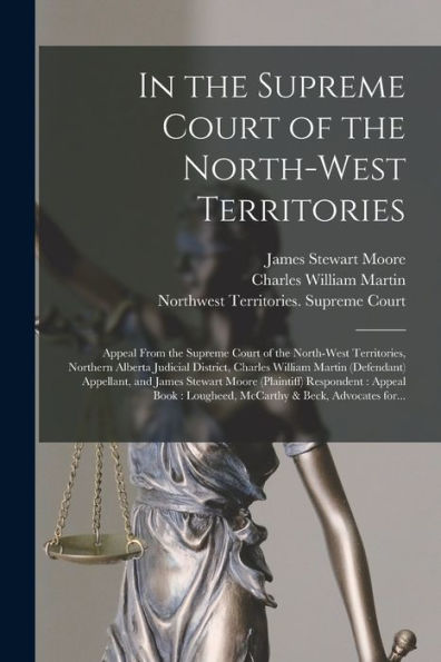 In The Supreme Court Of The North-West Territories [Microform]: Appeal From The Supreme Court Of The North-West Territories, Northern Alberta Judicial ... And James Stewart Moore (Plaintiff)...