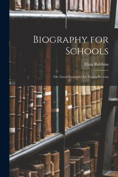 Biography For Schools; Or, Good Examples For Young Persons