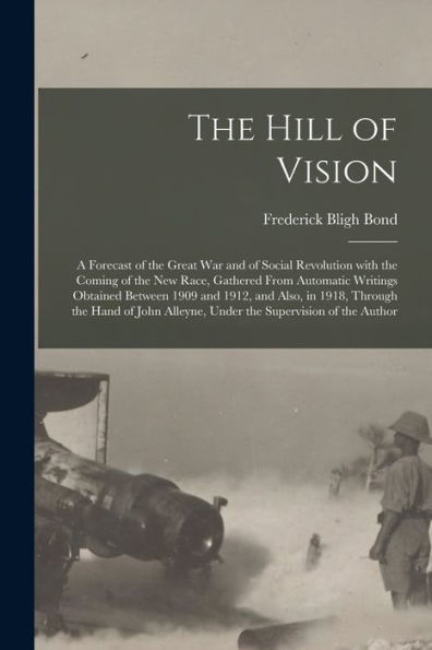 The Hill Of Vision: A Forecast Of The Great War And Of Social Revolution With The Coming Of The New Race, Gathered From Automatic Writings Obtained ... Of John Alleyne, Under The Supervision Of...