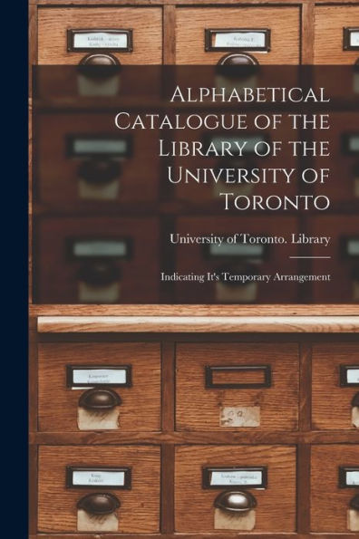 Alphabetical Catalogue Of The Library Of The University Of Toronto [Microform]: Indicating It'S Temporary Arrangement