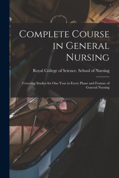 Complete Course In General Nursing [Microform]: Covering Studies For One Year In Every Phase And Feature Of General Nursing