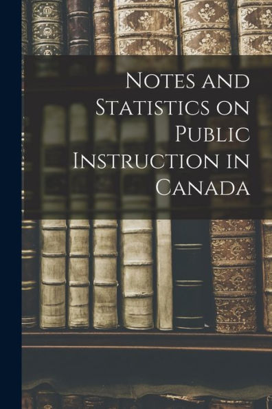Notes And Statistics On Public Instruction In Canada [Microform]