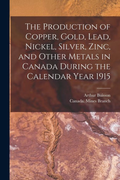 The Production Of Copper, Gold, Lead, Nickel, Silver, Zinc, And Other Metals In Canada During The Calendar Year 1915 [Microform]