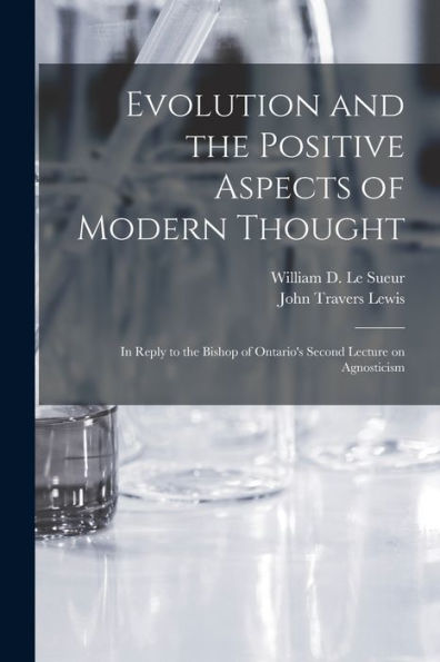 Evolution And The Positive Aspects Of Modern Thought [Microform]: In Reply To The Bishop Of Ontario'S Second Lecture On Agnosticism