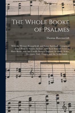 The Whole Booke Of Psalmes: With The Hymnes Evangelicall, And Songs Spirituall; Composed Into 4 Parts By Sundry Authors, With Such Severall Tunes As ... Wales, Germany, Italy, France, And The...
