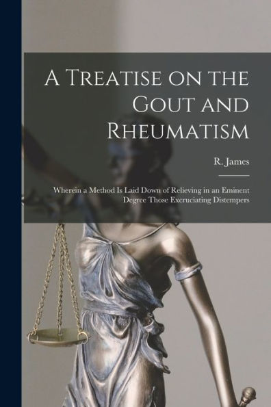 A Treatise On The Gout And Rheumatism: Wherein A Method Is Laid Down Of Relieving In An Eminent Degree Those Excruciating Distempers