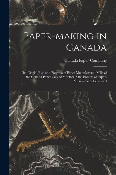 Paper-Making In Canada [Microform]: The Origin, Rise And Progress Of Paper Manufacture: Mills Of The Canada Paper Co'Y Of Montreal: The Process Of Paper-Making Fully Described