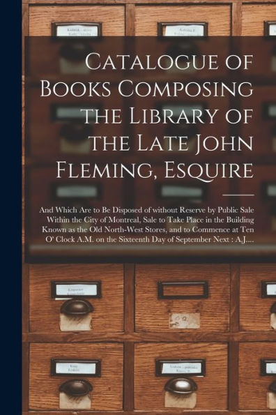 Catalogue Of Books Composing The Library Of The Late John Fleming, Esquire [Microform]: And Which Are To Be Disposed Of Without Reserve By Public Sale ... Known As The Old North-West Stores, ...