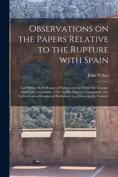 Observations On The Papers Relative To The Rupture With Spain [Microform]: Laid Before Both Houses Of Parliament, On Friday The Twenty-Ninth Day Of ... A Member Of Parliament To A Friend In The...