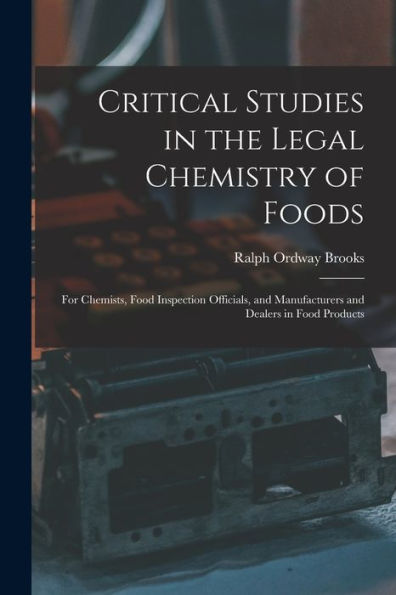 Critical Studies In The Legal Chemistry Of Foods: For Chemists, Food Inspection Officials, And Manufacturers And Dealers In Food Products