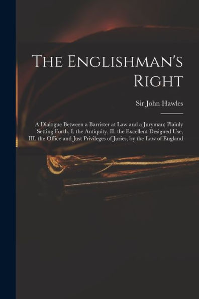 The Englishman'S Right: A Dialogue Between A Barrister At Law And A Juryman; Plainly Setting Forth, I. The Antiquity, Ii. The Excellent Designed Use, ... Privileges Of Juries, By The Law Of England