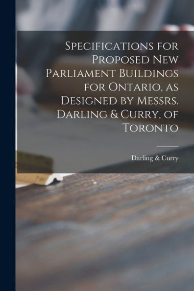 Specifications For Proposed New Parliament Buildings For Ontario, As Designed By Messrs. Darling & Curry, Of Toronto [Microform]