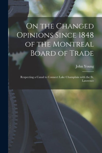 On The Changed Opinions Since 1848 Of The Montreal Board Of Trade [Microform]: Respecting A Canal To Connect Lake Champlain With The St. Lawrence