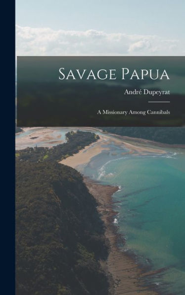Savage Papua: A Missionary Among Cannibals