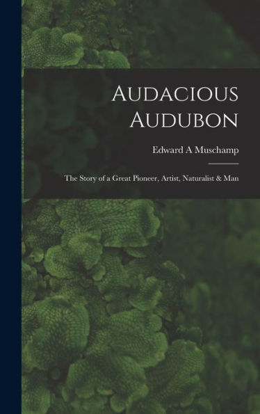 Audacious Audubon: The Story Of A Great Pioneer, Artist, Naturalist & Man