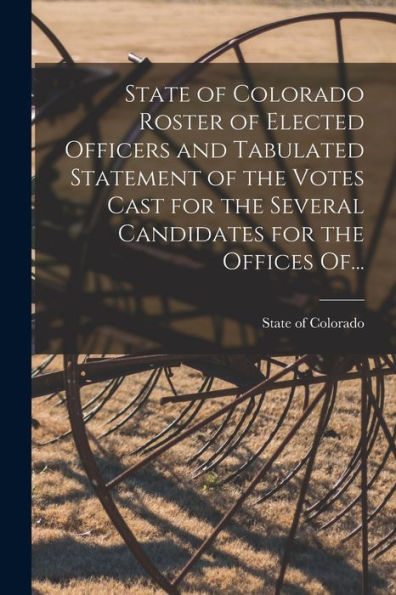 State Of Colorado Roster Of Elected Officers And Tabulated Statement Of The Votes Cast For The Several Candidates For The Offices Of...
