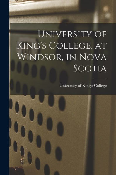 University Of King'S College, At Windsor, In Nova Scotia [Microform]