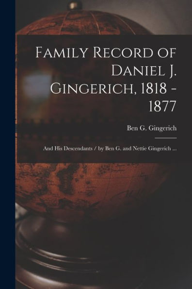 Family Record Of Daniel J. Gingerich, 1818 - 1877; And His Descendants / By Ben G. And Nettie Gingerich ...