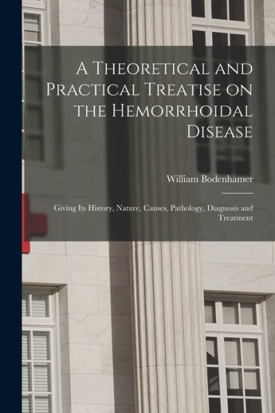 A Theoretical And Practical Treatise On The Hemorrhoidal Disease: Giving Its History, Nature, Causes, Pathology, Diagnosis And Treatment