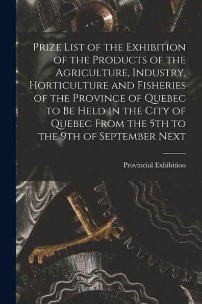 Prize List Of The Exhibition Of The Products Of The Agriculture, Industry, Horticulture And Fisheries Of The Province Of Quebec To Be Held In The City ... 5Th To The 9Th Of September Next [Microform]