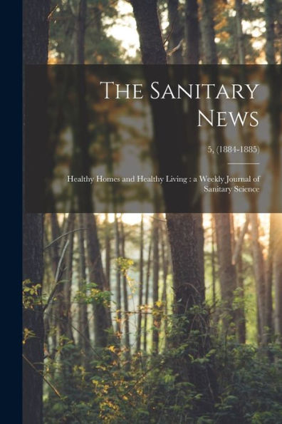 The Sanitary News: Healthy Homes And Healthy Living: A Weekly Journal Of Sanitary Science; 5, (1884-1885)