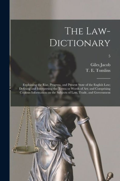The Law-Dictionary: Explaining The Rise, Progress, And Present State Of The English Law; Defining And Interpreting The Terms Or Words Of Art; And ... The Subjects Of Law, Trade, And Government; 5
